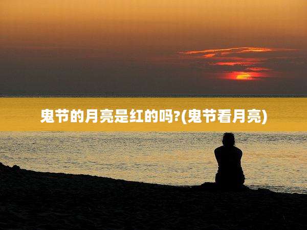 鬼节的月亮是红的吗?(鬼节看月亮)