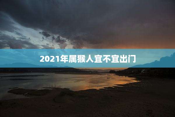 2021年属猴人宜不宜出门