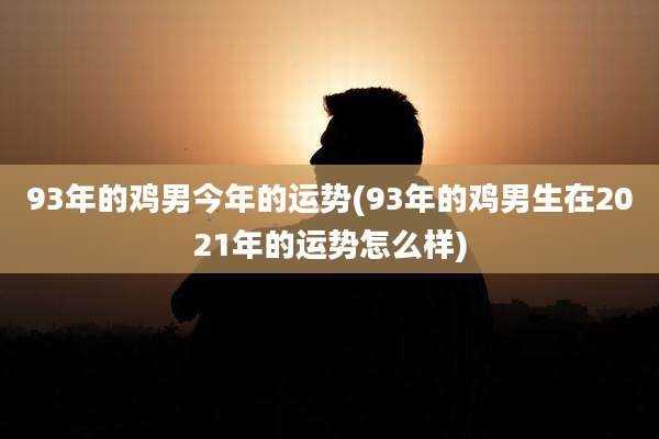 93年的鸡男今年的运势(93年的鸡男生在2021年的运势怎么样)