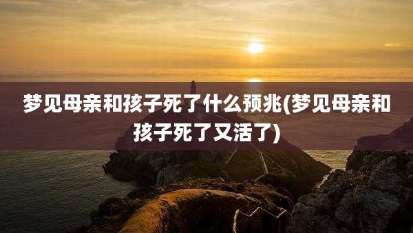 梦见母亲和孩子死了什么预兆(梦见母亲和孩子死了又活了)