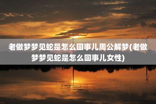 老做梦梦见蛇是怎么回事儿周公解梦(老做梦梦见蛇是怎么回事儿女性)