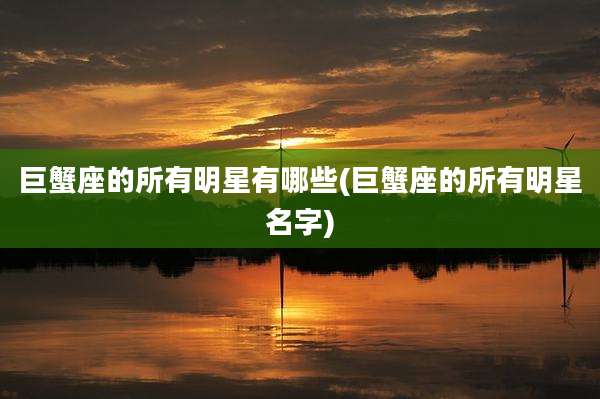 巨蟹座的所有明星有哪些(巨蟹座的所有明星名字)