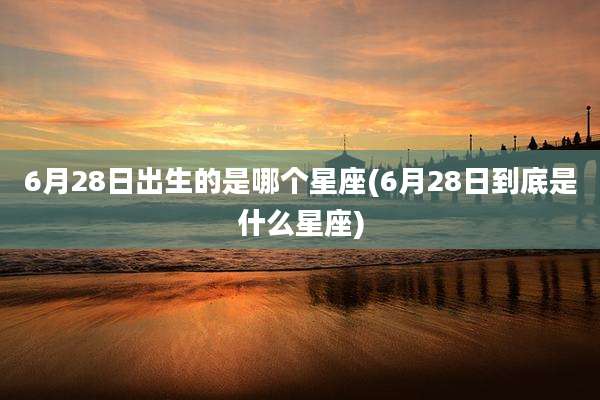 6月28日出生的是哪个星座(6月28日到底是什么星座)