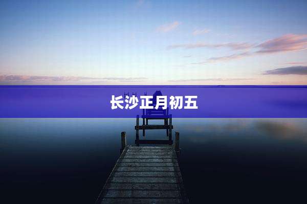 长沙正月初五