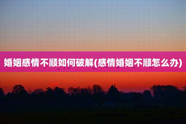 婚姻感情不顺如何破解(感情婚姻不顺怎么办)