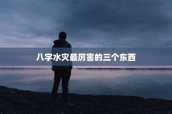 八字水灾最厉害的三个东西