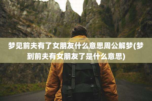 梦见前夫有了女朋友什么意思周公解梦(梦到前夫有女朋友了是什么意思)
