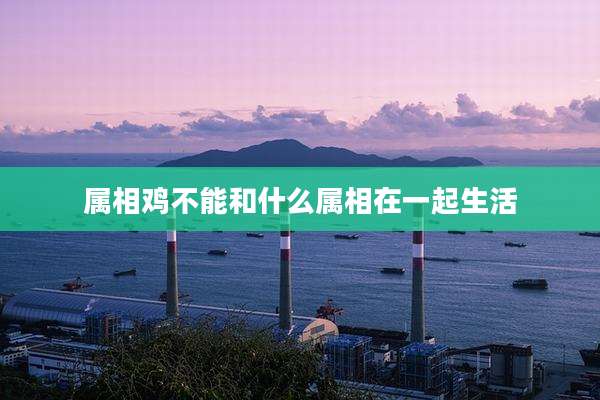属相鸡不能和什么属相在一起生活