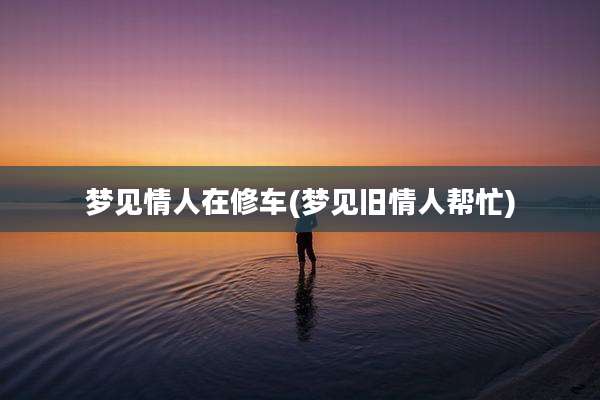 梦见情人在修车(梦见旧情人帮忙)
