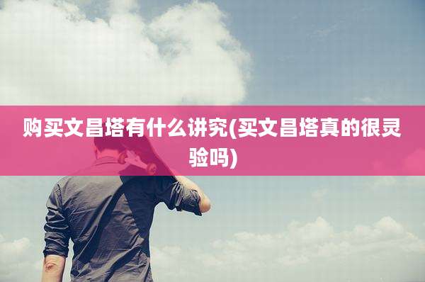 购买文昌塔有什么讲究(买文昌塔真的很灵验吗)