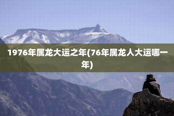 1976年属龙大运之年(76年属龙人大运哪一年)