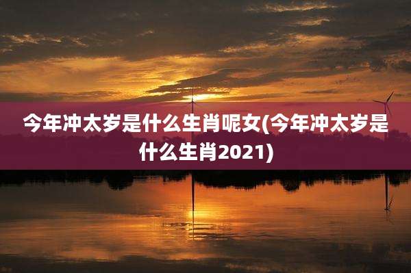 今年冲太岁是什么生肖呢女(今年冲太岁是什么生肖2021)