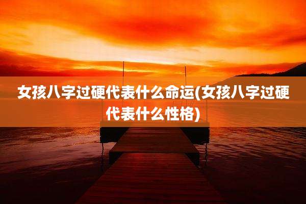 女孩八字过硬代表什么命运(女孩八字过硬代表什么性格)