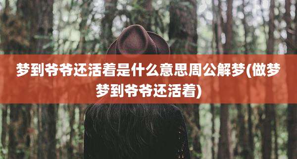 梦到爷爷还活着是什么意思周公解梦(做梦梦到爷爷还活着)