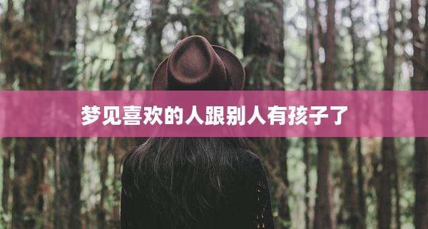 梦见喜欢的人跟别人有孩子了