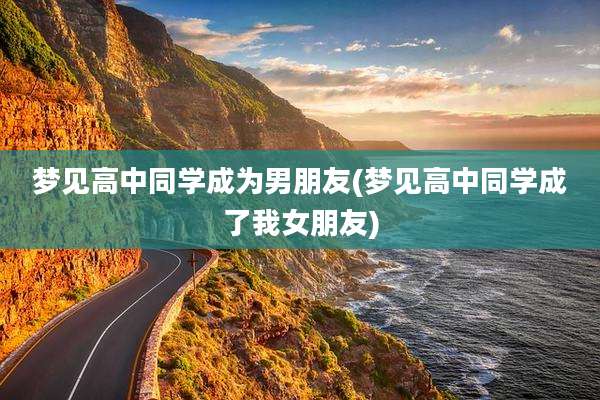 梦见高中同学成为男朋友(梦见高中同学成了我女朋友)