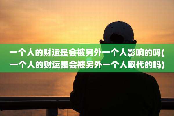 一个人的财运是会被另外一个人影响的吗(一个人的财运是会被另外一个人取代的吗)
