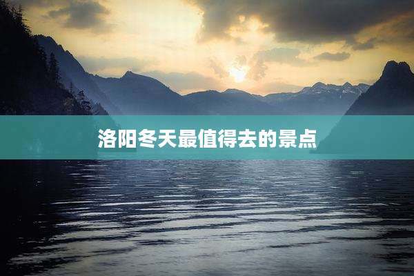 洛阳冬天最值得去的景点