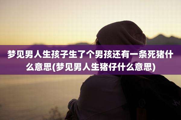 梦见男人生孩子生了个男孩还有一条死猪什么意思(梦见男人生猪仔什么意思)