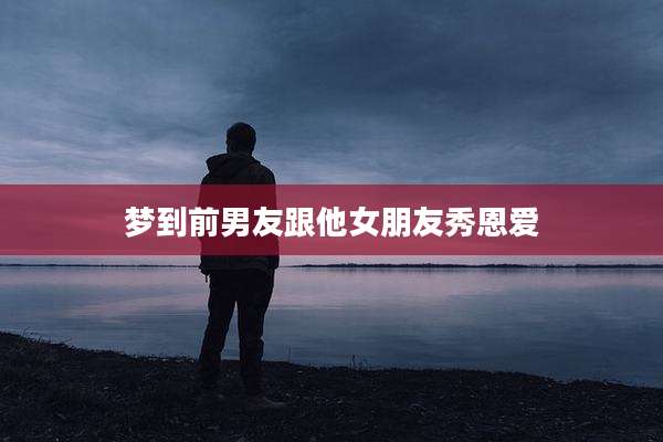 梦到前男友跟他女朋友秀恩爱