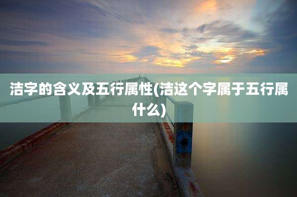 洁字的含义及五行属性(洁这个字属于五行属什么)