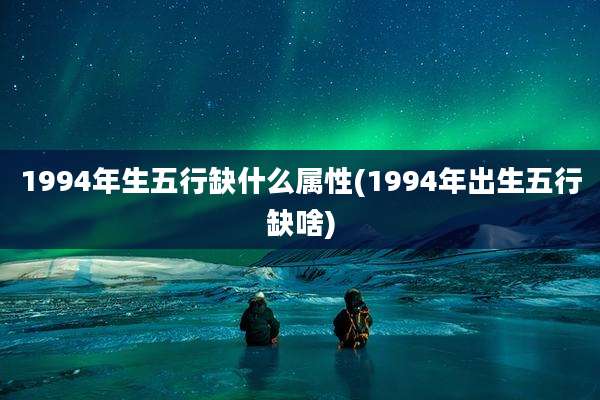 1994年生五行缺什么属性(1994年出生五行缺啥)