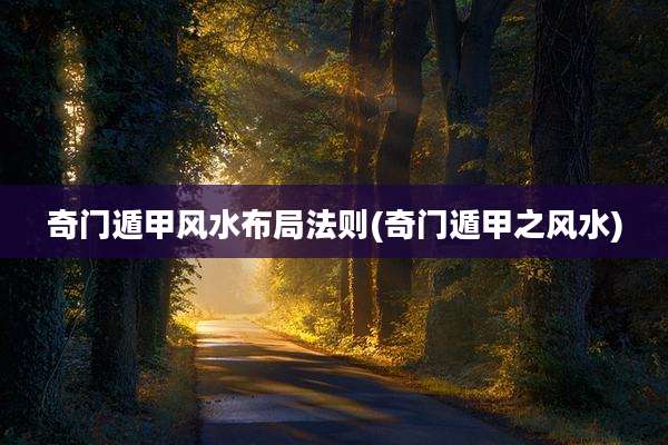 奇门遁甲风水布局法则(奇门遁甲之风水)