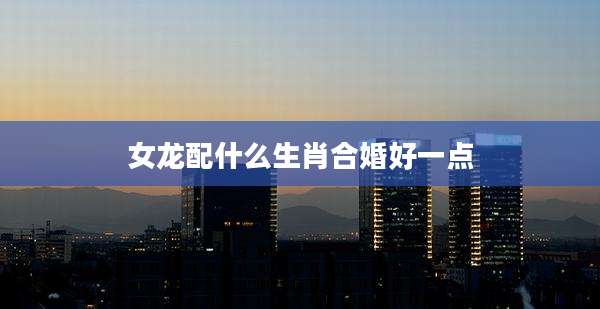 女龙配什么生肖合婚好一点