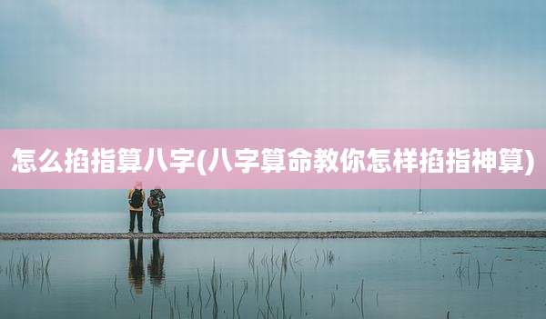 怎么掐指算八字(八字算命教你怎样掐指神算)