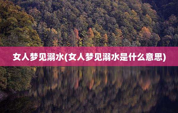 女人梦见溺水(女人梦见溺水是什么意思)