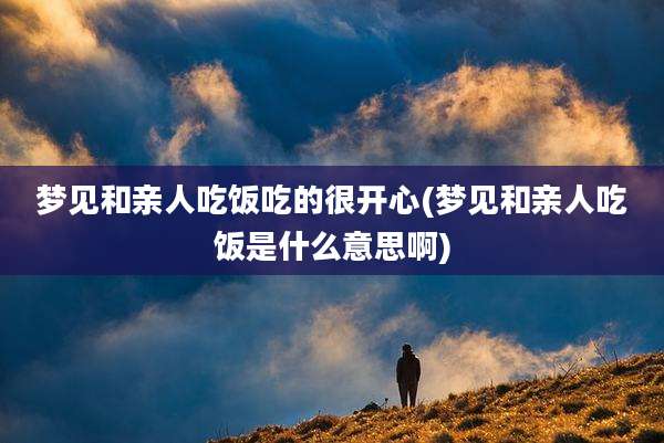 梦见和亲人吃饭吃的很开心(梦见和亲人吃饭是什么意思啊)