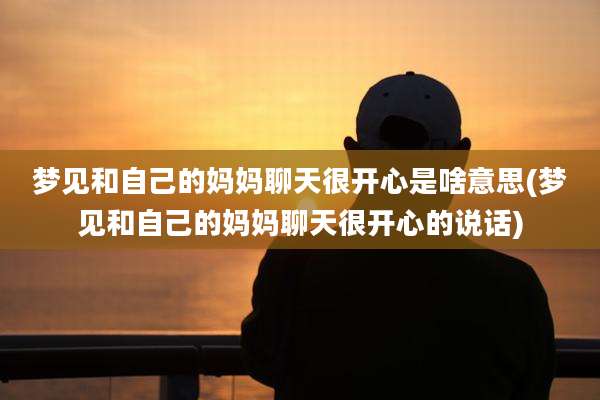 梦见和自己的妈妈聊天很开心是啥意思(梦见和自己的妈妈聊天很开心的说话)