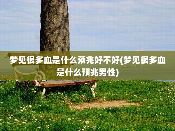 梦见很多血是什么预兆好不好(梦见很多血是什么预兆男性)