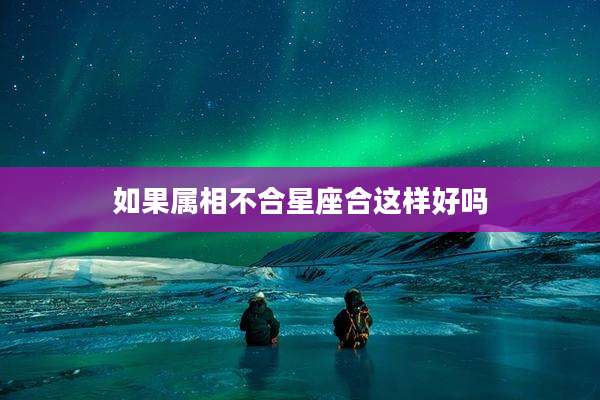 如果属相不合星座合这样好吗