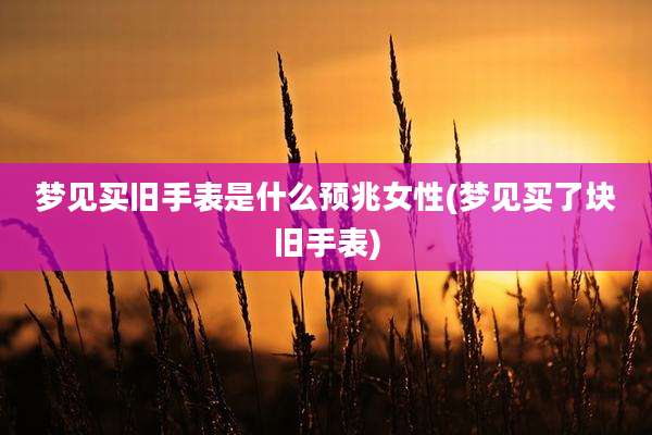 梦见买旧手表是什么预兆女性(梦见买了块旧手表)