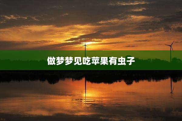 做梦梦见吃苹果有虫子