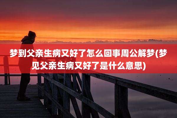 梦到父亲生病又好了怎么回事周公解梦(梦见父亲生病又好了是什么意思)