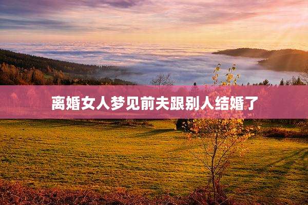 离婚女人梦见前夫跟别人结婚了