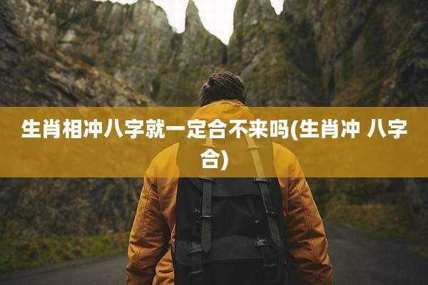 生肖相冲八字就一定合不来吗(生肖冲 八字合)