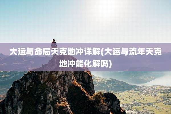 大运与命局天克地冲详解(大运与流年天克地冲能化解吗)