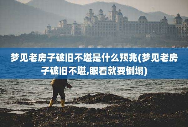 梦见老房子破旧不堪是什么预兆(梦见老房子破旧不堪,眼看就要倒塌)