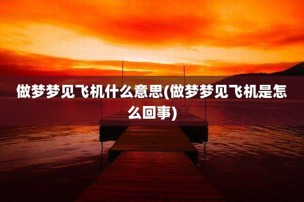 做梦梦见飞机什么意思(做梦梦见飞机是怎么回事)