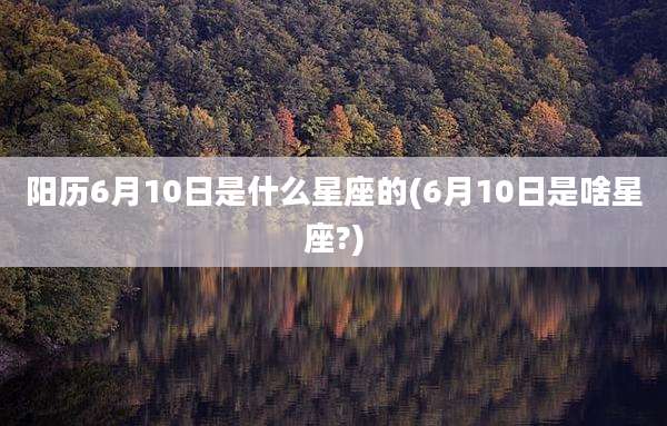 阳历6月10日是什么星座的(6月10日是啥星座?)