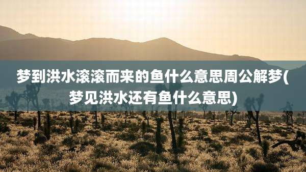 梦到洪水滚滚而来的鱼什么意思周公解梦(梦见洪水还有鱼什么意思)
