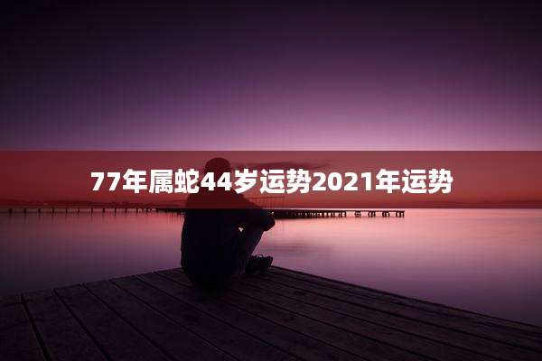 77年属蛇44岁运势2021年运势