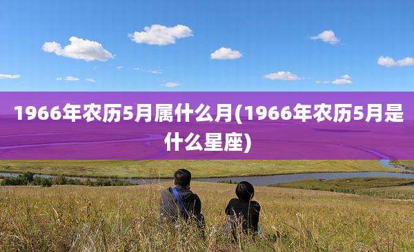 1966年农历5月属什么月(1966年农历5月是什么星座)