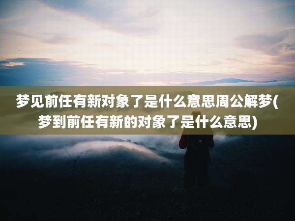 梦见前任有新对象了是什么意思周公解梦(梦到前任有新的对象了是什么意思)