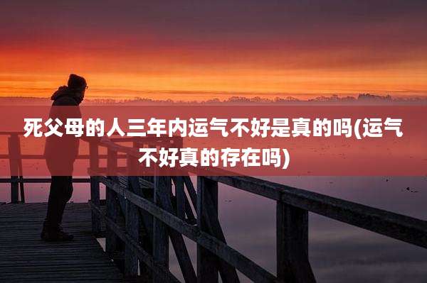 死父母的人三年内运气不好是真的吗(运气不好真的存在吗)