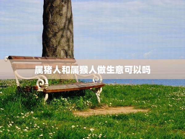 属猪人和属猴人做生意可以吗