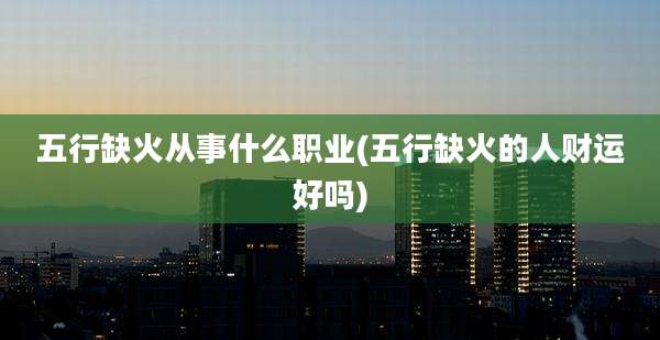 五行缺火从事什么职业(五行缺火的人财运好吗)